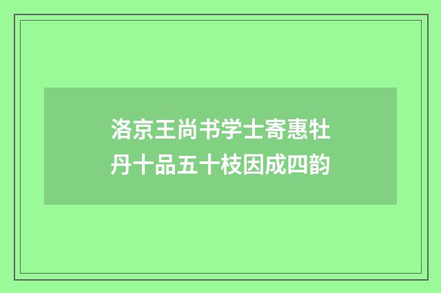 洛京王尚书学士寄惠牡丹十品五十枝因成四韵