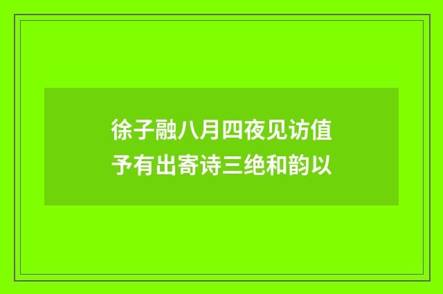 徐子融八月四夜见访值予有出寄诗三绝和韵以
