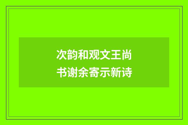 次韵和观文王尚书谢余寄示新诗