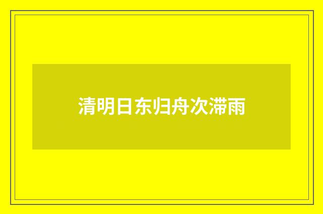 清明日东归舟次滞雨