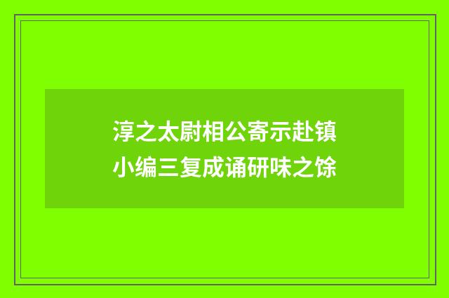 淳之太尉相公寄示赴镇小编三复成诵研味之馀