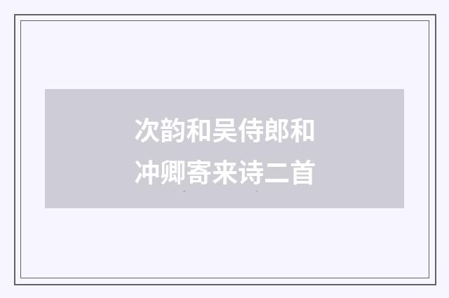 次韵和吴侍郎和冲卿寄来诗二首