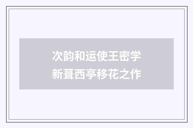 次韵和运使王密学新葺西亭移花之作