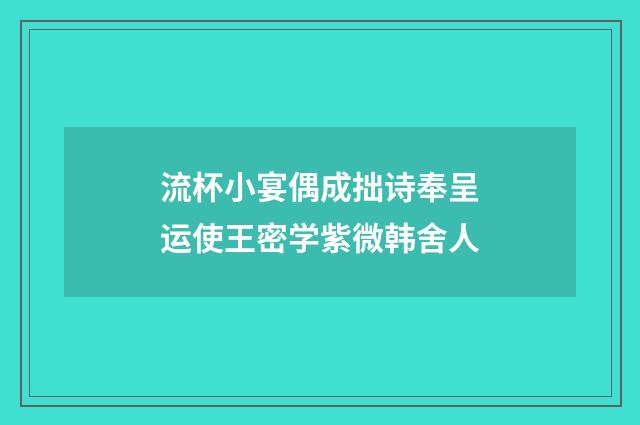 流杯小宴偶成拙诗奉呈运使王密学紫微韩舍人