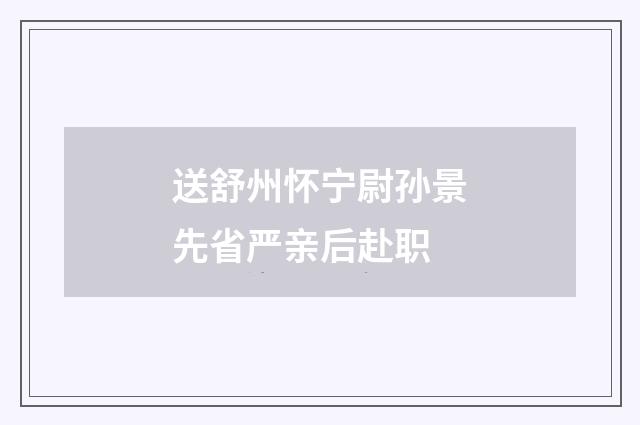 送舒州怀宁尉孙景先省严亲后赴职
