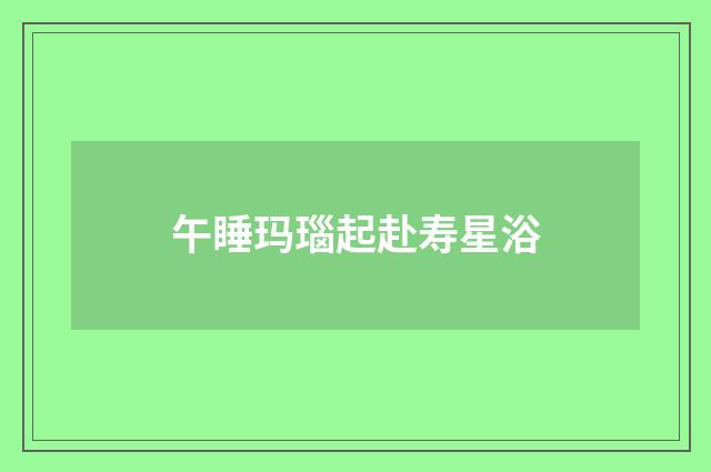 午睡玛瑙起赴寿星浴