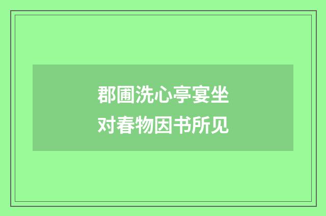 郡圃洗心亭宴坐对春物因书所见