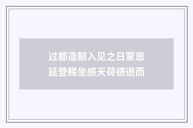 过都造朝入见之日蒙恩延登赐坐感天荷德退而