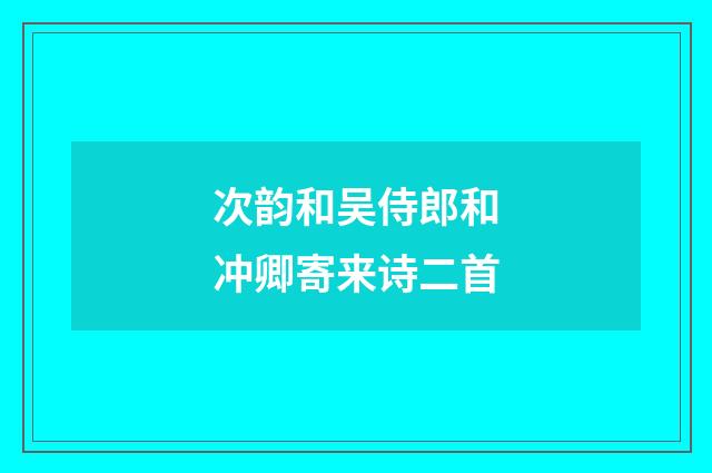 次韵和吴侍郎和冲卿寄来诗二首