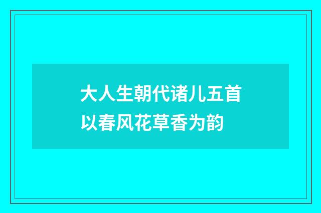 大人生朝代诸儿五首以春风花草香为韵