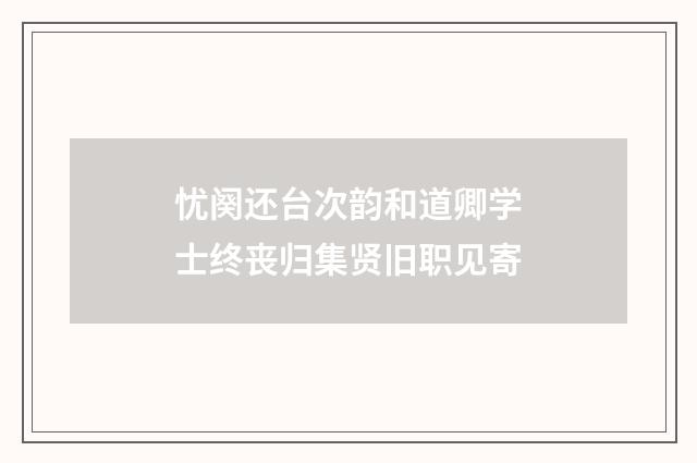忧阕还台次韵和道卿学士终丧归集贤旧职见寄