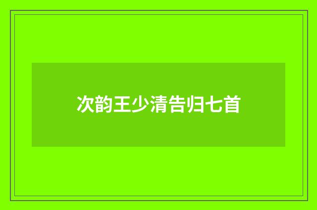 次韵王少清告归七首