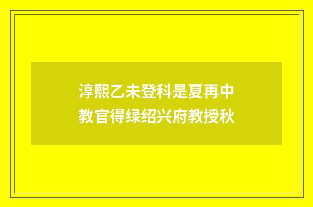 淳熙乙未登科是夏再中教官得绿绍兴府教授秋