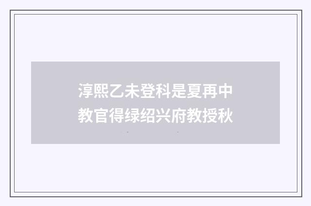 淳熙乙未登科是夏再中教官得绿绍兴府教授秋