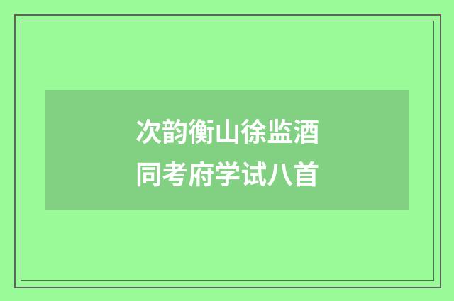 次韵衡山徐监酒同考府学试八首