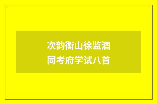 次韵衡山徐监酒同考府学试八首