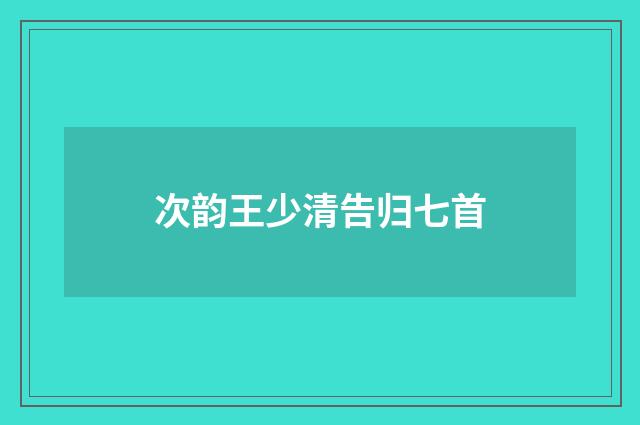 次韵王少清告归七首