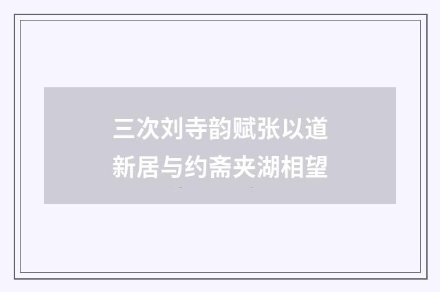 三次刘寺韵赋张以道新居与约斋夹湖相望