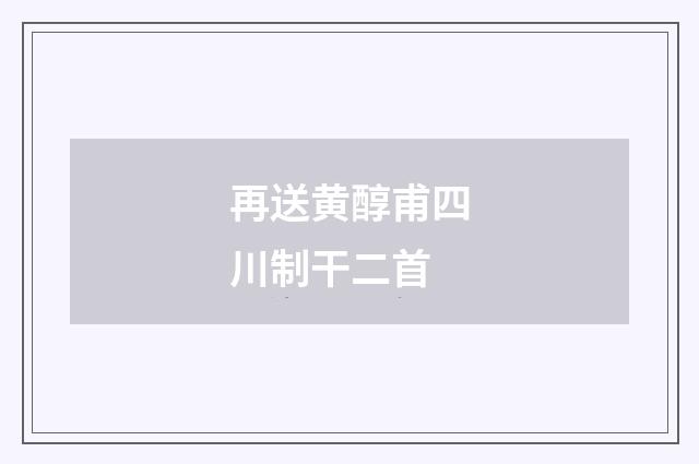 再送黄醇甫四川制干二首