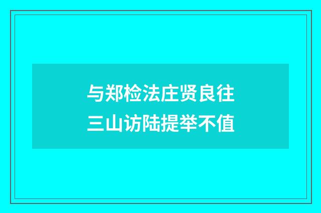 与郑检法庄贤良往三山访陆提举不值