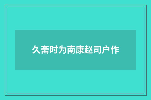 久斋时为南康赵司户作