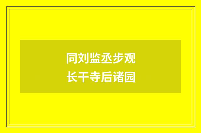 同刘监丞步观长干寺后诸园