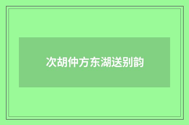 次胡仲方东湖送别韵