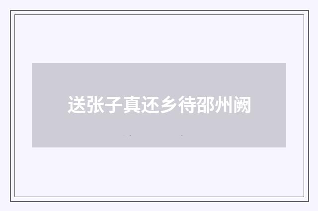 送张子真还乡待邵州阙