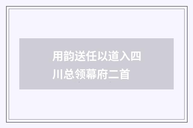 用韵送任以道入四川总领幕府二首