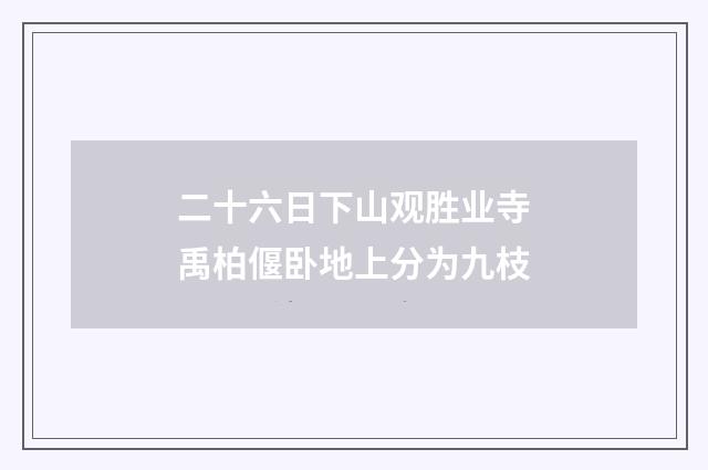 二十六日下山观胜业寺禹柏偃卧地上分为九枝