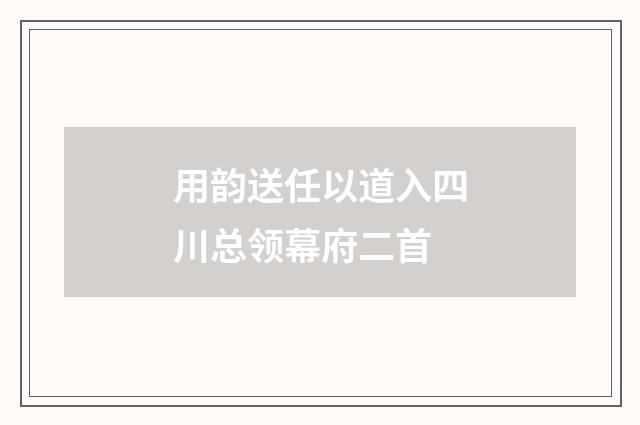 用韵送任以道入四川总领幕府二首