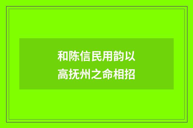 和陈信民用韵以高抚州之命相招