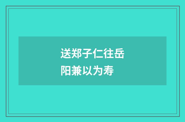 送郑子仁往岳阳兼以为寿