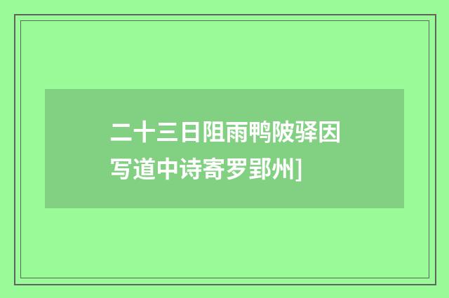 二十三日阻雨鸭陂驿因写道中诗寄罗郢州]