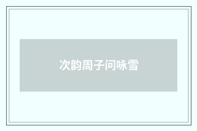 次韵周子问咏雪