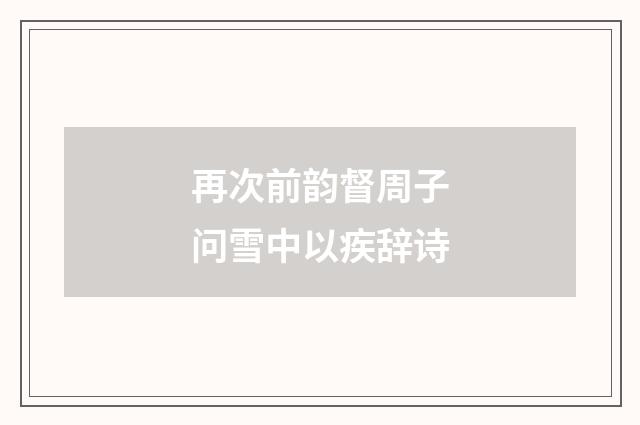 再次前韵督周子问雪中以疾辞诗