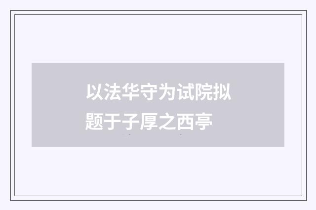 以法华守为试院拟题于子厚之西亭