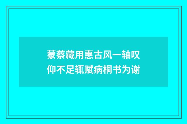 蒙蔡藏用惠古风一轴叹仰不足辄赋病桐书为谢