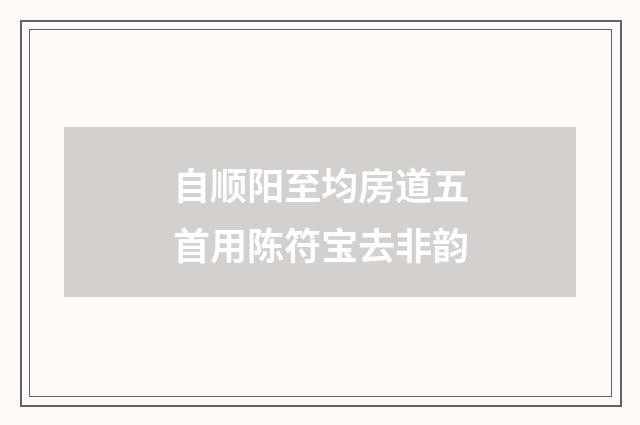 自顺阳至均房道五首用陈符宝去非韵