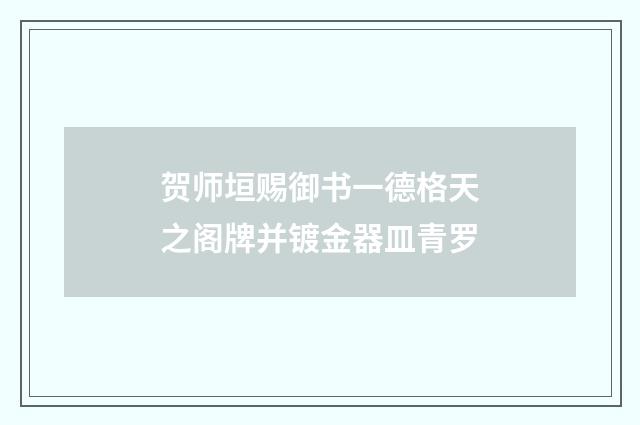 贺师垣赐御书一德格天之阁牌并镀金器皿青罗