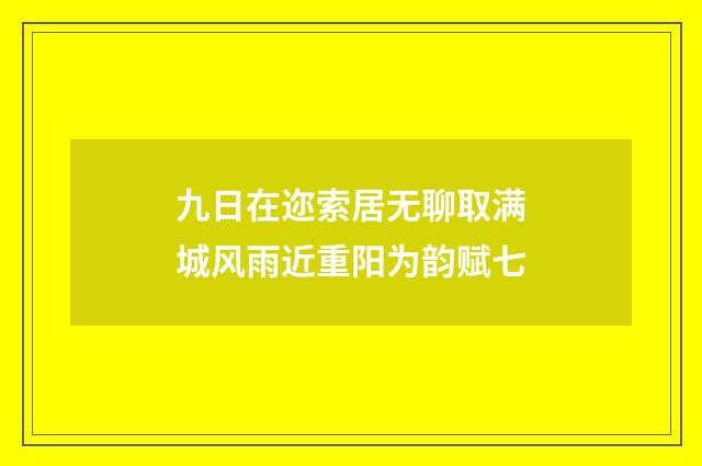 九日在迩索居无聊取满城风雨近重阳为韵赋七