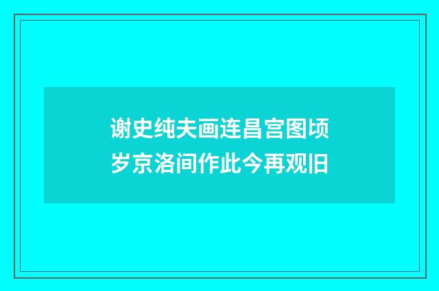 谢史纯夫画连昌宫图顷岁京洛间作此今再观旧