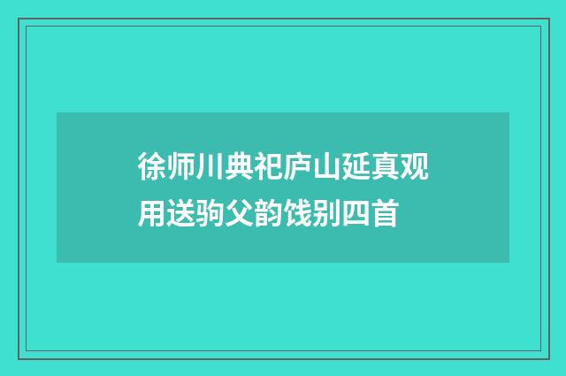 徐师川典祀庐山延真观用送驹父韵饯别四首