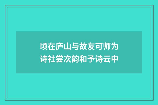 顷在庐山与故友可师为诗社尝次韵和予诗云中