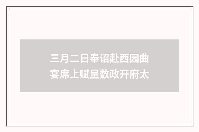 三月二日奉诏赴西园曲宴席上赋呈数政开府太