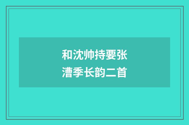 和沈帅持要张漕季长韵二首