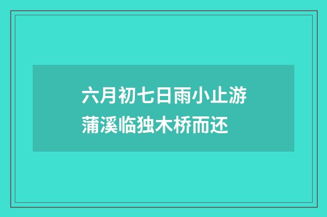 六月初七日雨小止游蒲溪临独木桥而还