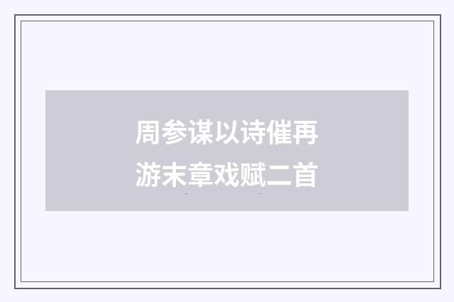 周参谋以诗催再游末章戏赋二首
