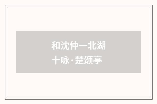 和沈仲一北湖十咏·楚颂亭