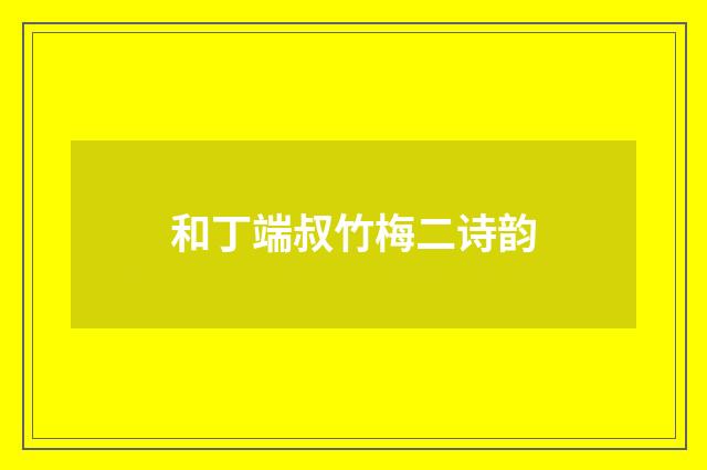 和丁端叔竹梅二诗韵